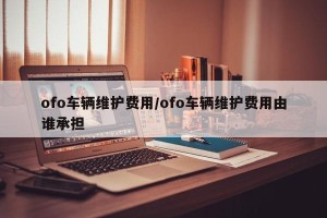 ofo车辆维护费用/ofo车辆维护费用由谁承担