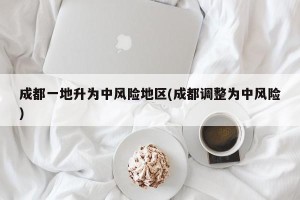 成都一地升为中风险地区(成都调整为中风险)