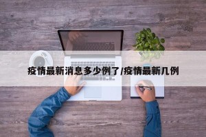 疫情最新消息多少例了/疫情最新几例