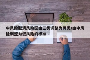 中风险取消风险区由三类调整为两类/由中风险调整为低风险的标准
