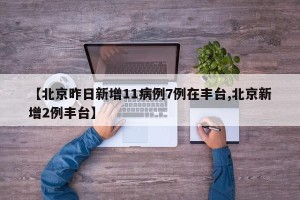 【北京昨日新增11病例7例在丰台,北京新增2例丰台】