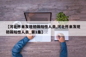 【河北怀来发现初筛阳性人员,河北怀来发现初筛阳性人员_第1集】