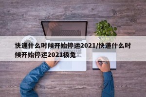 快递什么时候开始停运2021/快递什么时候开始停运2021极兔
