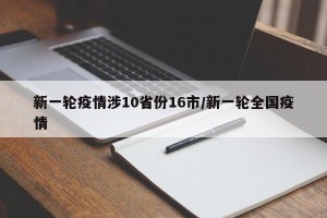 新一轮疫情涉10省份16市/新一轮全国疫情
