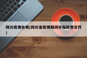 四川疫情补助(四川省疫情期间补贴政策文件)