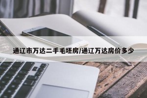 通辽市万达二手毛坯房/通辽万达房价多少