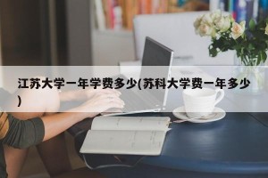江苏大学一年学费多少(苏科大学费一年多少)