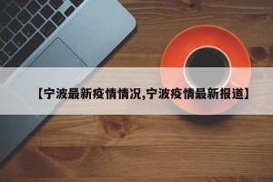 【宁波最新疫情情况,宁波疫情最新报道】