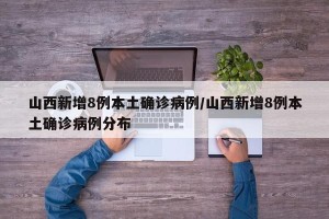 山西新增8例本土确诊病例/山西新增8例本土确诊病例分布