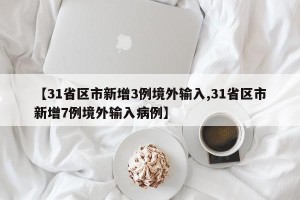 【31省区市新增3例境外输入,31省区市新增7例境外输入病例】