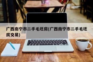 广西南宁市二手毛坯房(广西南宁市二手毛坯房交易)
