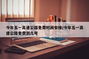 今年五一高速公路免费时间安排/今年五一高速公路免费到几号