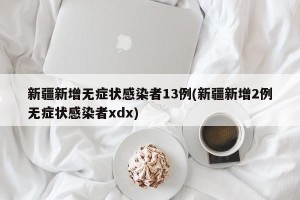 新疆新增无症状感染者13例(新疆新增2例无症状感染者xdx)