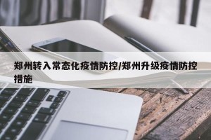 郑州转入常态化疫情防控/郑州升级疫情防控措施