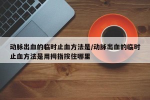 动脉出血的临时止血方法是/动脉出血的临时止血方法是用拇指按住哪里