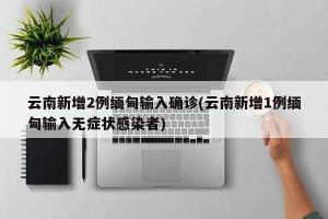 云南新增2例缅甸输入确诊(云南新增1例缅甸输入无症状感染者)