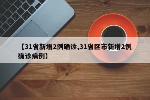 【31省新增2例确诊,31省区市新增2例确诊病例】