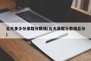 北大多少分录取分数线(北大录取分数线总分)