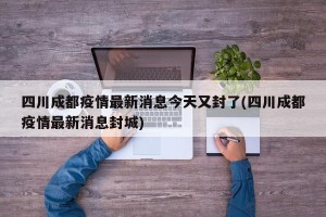 四川成都疫情最新消息今天又封了(四川成都疫情最新消息封城)