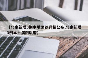 【北京新增3例本地确诊详情公布,北京新增3例本土病例轨迹】