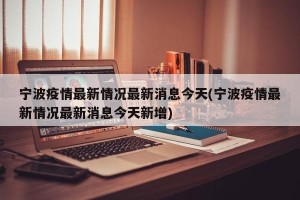 宁波疫情最新情况最新消息今天(宁波疫情最新情况最新消息今天新增)