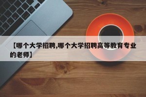 【哪个大学招聘,哪个大学招聘高等教育专业的老师】