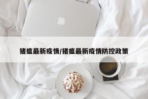 猪瘟最新疫情/猪瘟最新疫情防控政策