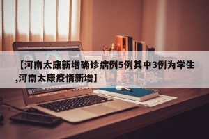 【河南太康新增确诊病例5例其中3例为学生,河南太康疫情新增】
