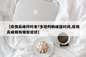 【疫情高峰何时来?多地判断峰值时间,疫情高峰期有哪些症状】