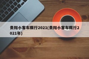 贵阳小客车限行2021(贵阳小客车限行2021年)