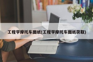 工程学摩托车图纸(工程学摩托车图纸获取)