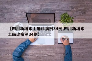 【四川新增本土确诊病例34例,四川新增本土确诊病例34例】