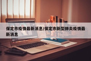 保定市疫情最新消息/保定市新型肺炎疫情最新消息