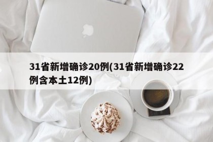 31省新增确诊20例(31省新增确诊22例含本土12例)