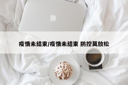 疫情未结束/疫情未结束 防控莫放松
