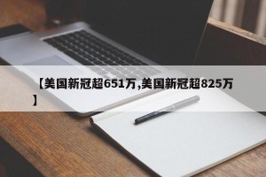 【美国新冠超651万,美国新冠超825万】