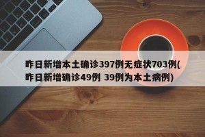 昨日新增本土确诊397例无症状703例(昨日新增确诊49例 39例为本土病例)