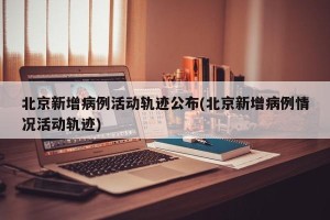 北京新增病例活动轨迹公布(北京新增病例情况活动轨迹)