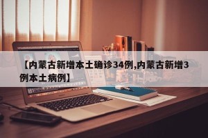 【内蒙古新增本土确诊34例,内蒙古新增3例本土病例】