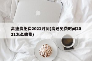 高速费免费2021时间(高速免费时间2021怎么收费)