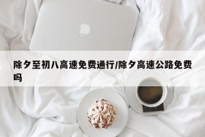 除夕至初八高速免费通行/除夕高速公路免费吗