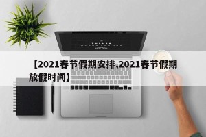 【2021春节假期安排,2021春节假期放假时间】