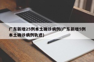 广东新增25例本土确诊病例(广东新增5例本土确诊病例轨迹)