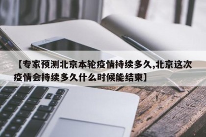 【专家预测北京本轮疫情持续多久,北京这次疫情会持续多久什么时候能结束】