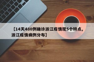 【14天480例确诊浙江疫情现5个特点,浙江疫情病例分布】