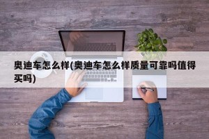 奥迪车怎么样(奥迪车怎么样质量可靠吗值得买吗)