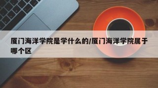 厦门海洋学院是学什么的/厦门海洋学院属于哪个区