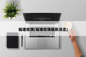 福建疫情(福建疫情最新消息)