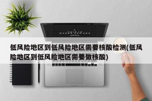 低风险地区到低风险地区需要核酸检测(低风险地区到低风险地区需要做核酸)