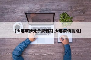 【大连疫情处于胶着期,大连疫情蔓延】